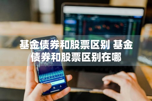 基金债券和股票区别 基金债券和股票区别在哪