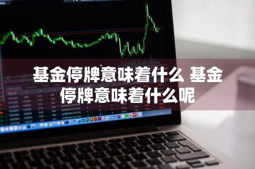 基金停牌意味着什么 基金停牌意味着什么呢