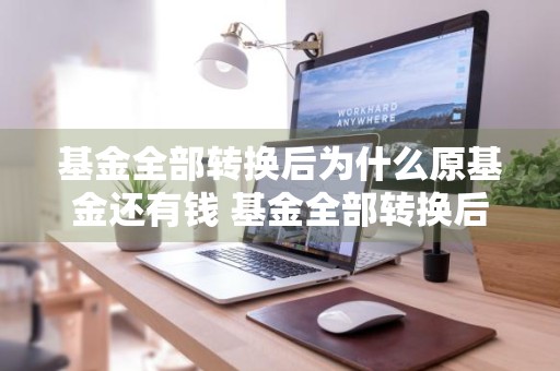 基金全部转换后为什么原基金还有钱 基金全部转换后为什么原基金还有钱呢