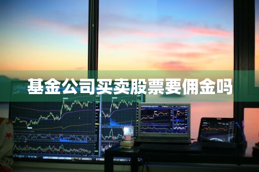 基金公司买卖股票要佣金吗