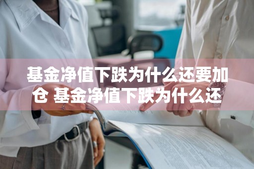 基金净值下跌为什么还要加仓 基金净值下跌为什么还要加仓呢