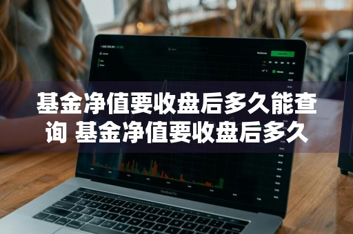基金净值要收盘后多久能查询 基金净值要收盘后多久能查询出来