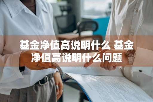 基金净值高说明什么 基金净值高说明什么问题