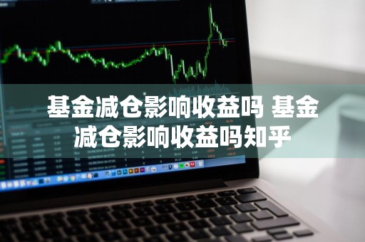 基金减仓影响收益吗 基金减仓影响收益吗知乎