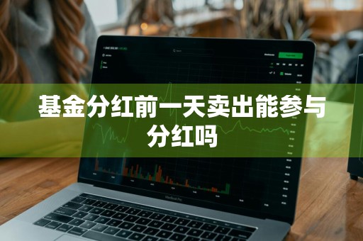 基金分红前一天卖出能参与分红吗