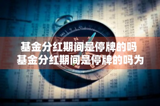 基金分红期间是停牌的吗 基金分红期间是停牌的吗为什么