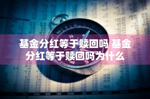 基金分红等于赎回吗 基金分红等于赎回吗为什么