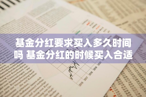 基金分红要求买入多久时间吗 基金分红的时候买入合适吗