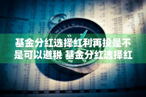 基金分红选择红利再投是不是可以避税 基金分红选择红利再投是不是可以避税了