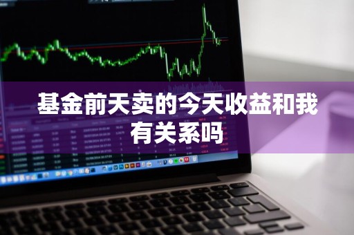 基金前天卖的今天收益和我有关系吗