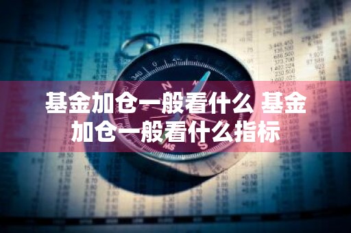 基金加仓一般看什么 基金加仓一般看什么指标