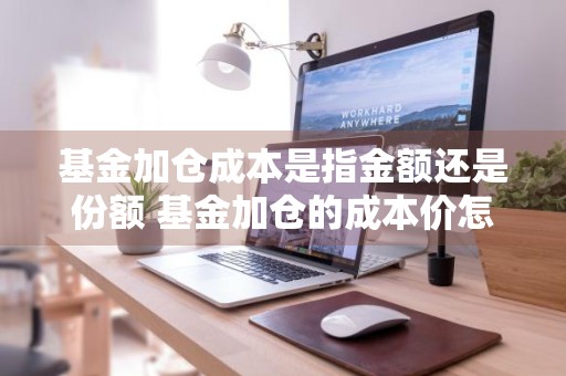 基金加仓成本是指金额还是份额 基金加仓的成本价怎么计算