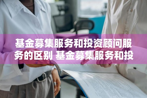基金募集服务和投资顾问服务的区别 基金募集服务和投资顾问服务的区别是什么