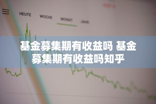 基金募集期有收益吗 基金募集期有收益吗知乎