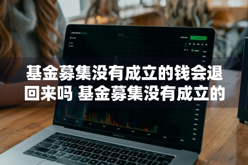 基金募集没有成立的钱会退回来吗 基金募集没有成立的钱会退回来吗知乎