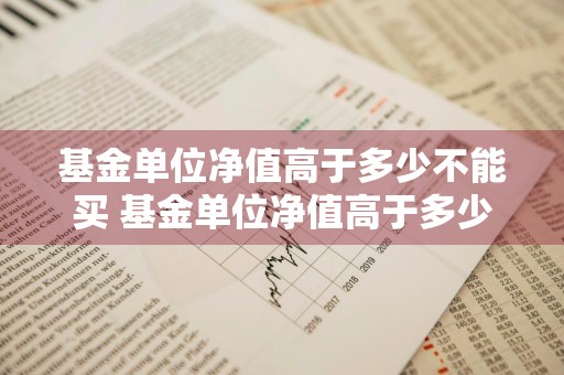 基金单位净值高于多少不能买 基金单位净值高于多少不能买入