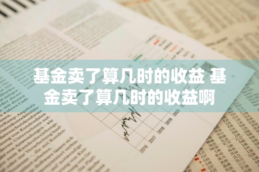 基金卖了算几时的收益 基金卖了算几时的收益啊