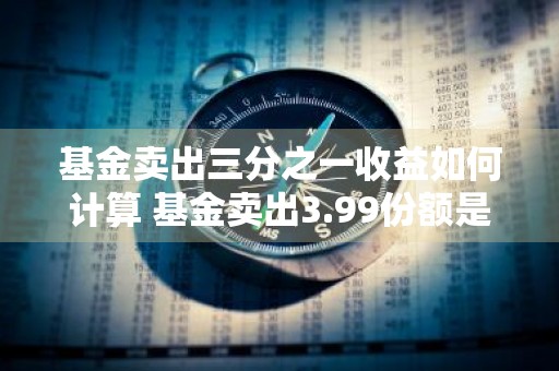 基金卖出三分之一收益如何计算 基金卖出3.99份额是什么意思