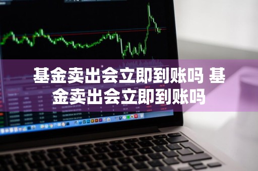 基金卖出会立即到账吗 基金卖出会立即到账吗
