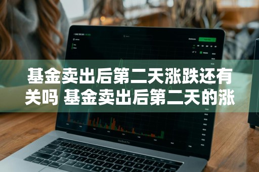 基金卖出后第二天涨跌还有关吗 基金卖出后第二天的涨跌算吗