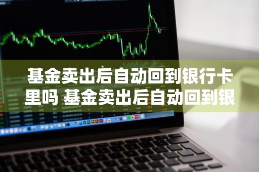 基金卖出后自动回到银行卡里吗 基金卖出后自动回到银行卡里吗安全吗