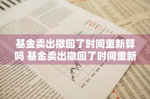 基金卖出撤回了时间重新算吗 基金卖出撤回了时间重新算吗怎么算