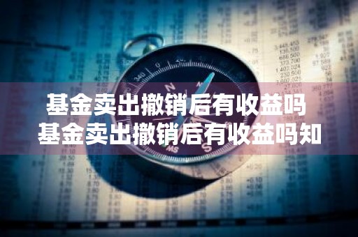 基金卖出撤销后有收益吗 基金卖出撤销后有收益吗知乎