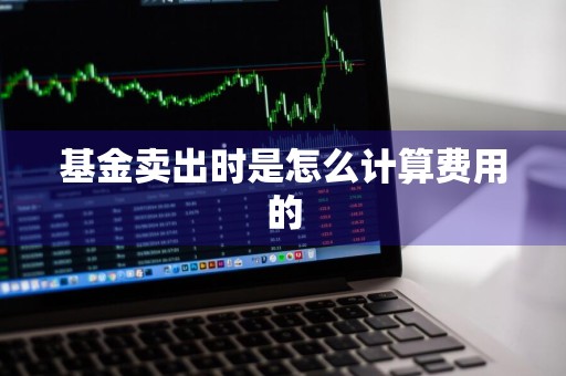 基金卖出时是怎么计算费用的
