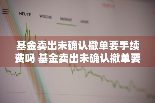 基金卖出未确认撤单要手续费吗 基金卖出未确认撤单要手续费吗怎么办