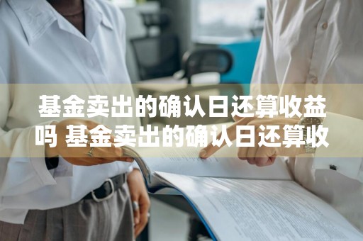 基金卖出的确认日还算收益吗 基金卖出的确认日还算收益吗为什么
