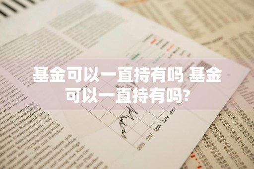 基金可以一直持有吗 基金可以一直持有吗?