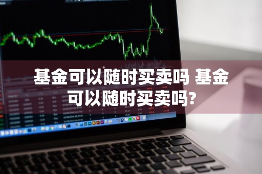 基金可以随时买卖吗 基金可以随时买卖吗?