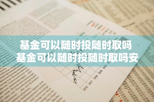 基金可以随时投随时取吗 基金可以随时投随时取吗安全吗