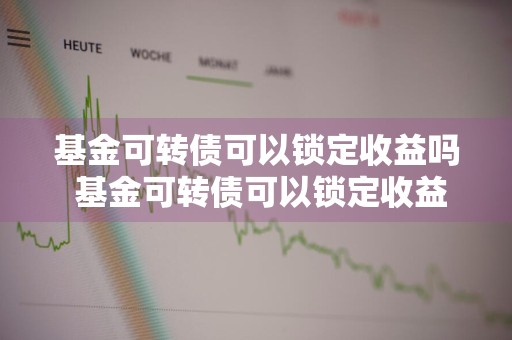 基金可转债可以锁定收益吗 基金可转债可以锁定收益吗为什么