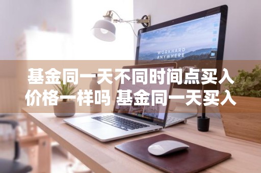 基金同一天不同时间点买入价格一样吗 基金同一天买入几点都一样吗