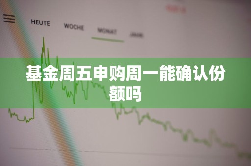 基金周五申购周一能确认份额吗