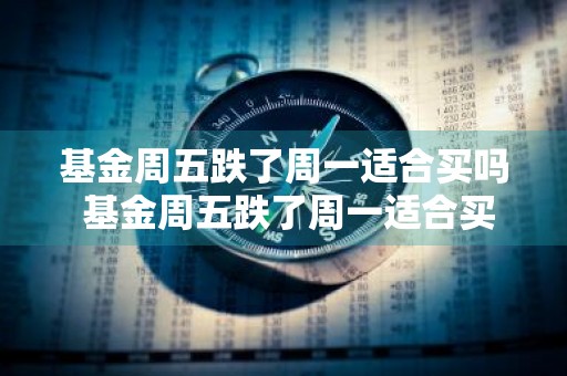 基金周五跌了周一适合买吗 基金周五跌了周一适合买吗知乎