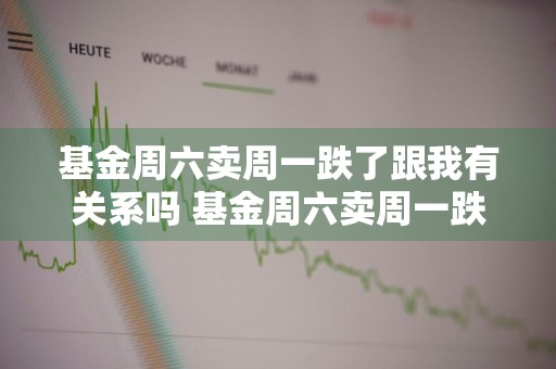 基金周六卖周一跌了跟我有关系吗 基金周六卖周一跌了跟我有关系吗知乎