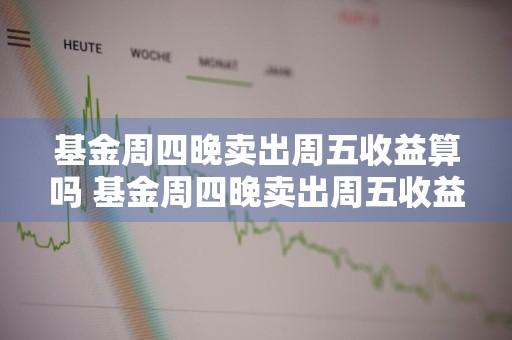 基金周四晚卖出周五收益算吗 基金周四晚卖出周五收益算吗知乎