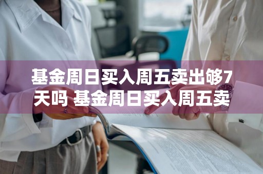基金周日买入周五卖出够7天吗 基金周日买入周五卖出够7天吗怎么算