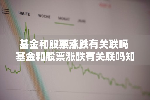 基金和股票涨跌有关联吗 基金和股票涨跌有关联吗知乎