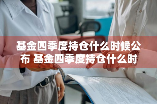 基金四季度持仓什么时候公布 基金四季度持仓什么时候公布的