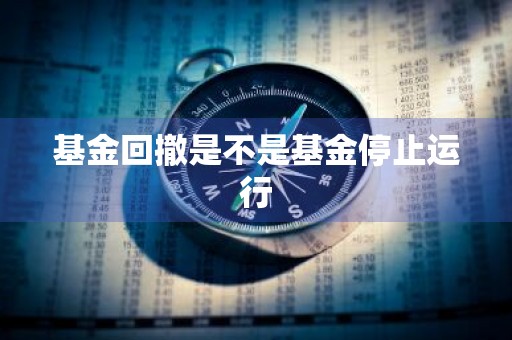 基金回撤是不是基金停止运行
