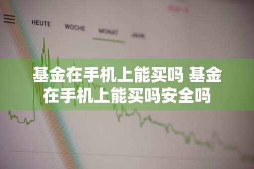 基金在手机上能买吗 基金在手机上能买吗安全吗