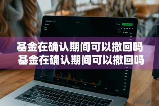 基金在确认期间可以撤回吗 基金在确认期间可以撤回吗为什么