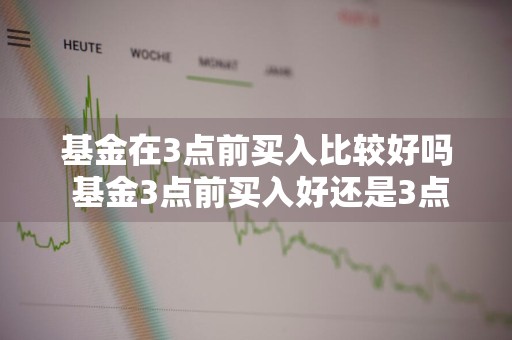 基金在3点前买入比较好吗 基金3点前买入好还是3点后