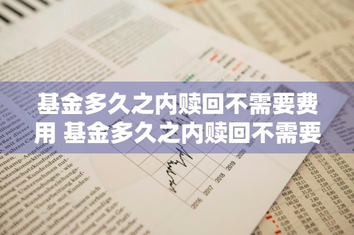 基金多久之内赎回不需要费用 基金多久之内赎回不需要费用了