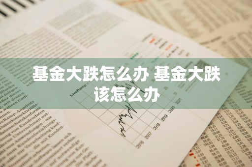 基金大跌怎么办 基金大跌该怎么办