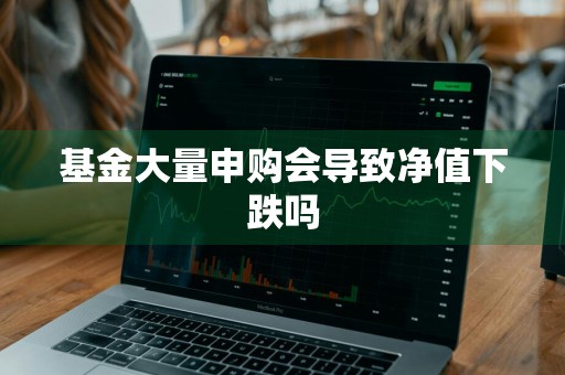 基金大量申购会导致净值下跌吗