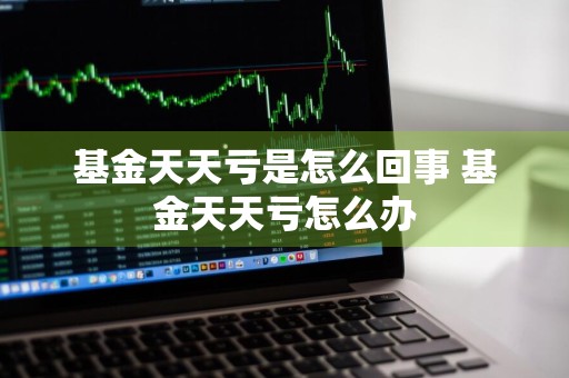 基金天天亏是怎么回事 基金天天亏怎么办